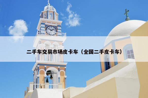 二手车交易市场皮卡车（全国二手皮卡车）