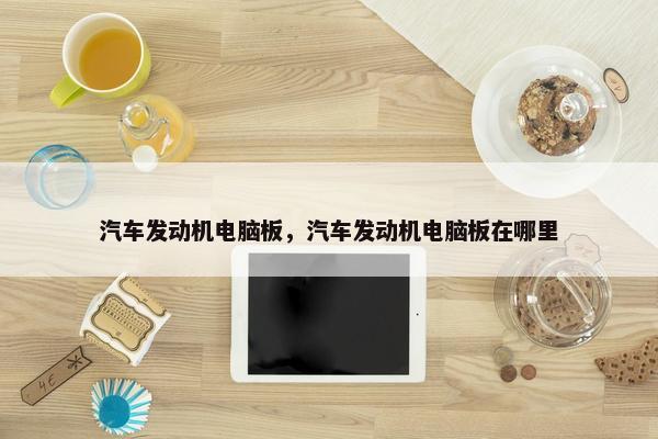 汽车发动机电脑板，汽车发动机电脑板在哪里