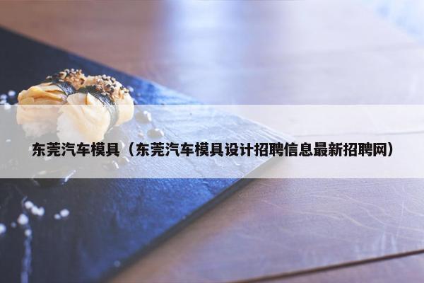 东莞汽车模具（东莞汽车模具设计招聘信息最新招聘网）