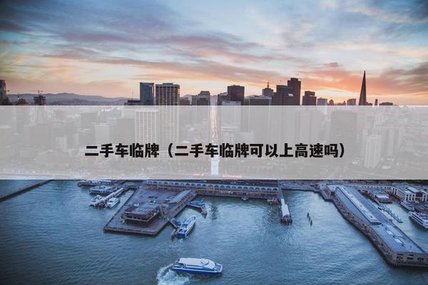 二手车临牌（二手车临牌可以上高速吗）