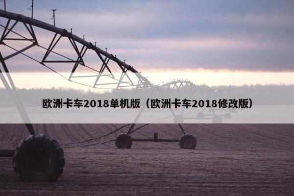 欧洲卡车2018单机版（欧洲卡车2018修改版）