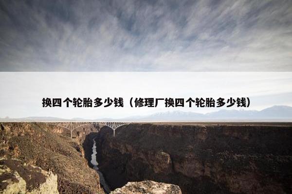 换四个轮胎多少钱（修理厂换四个轮胎多少钱）