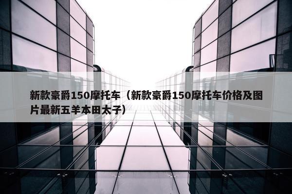 新款豪爵150摩托车（新款豪爵150摩托车价格及图片最新五羊本田太子）
