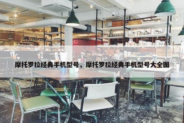 摩托罗拉经典手机型号，摩托罗拉经典手机型号大全图