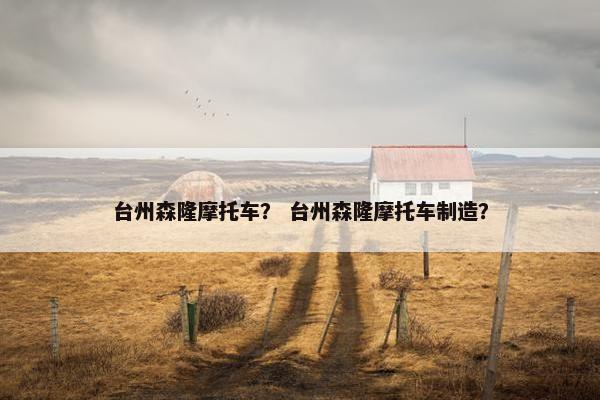 台州森隆摩托车？ 台州森隆摩托车制造？