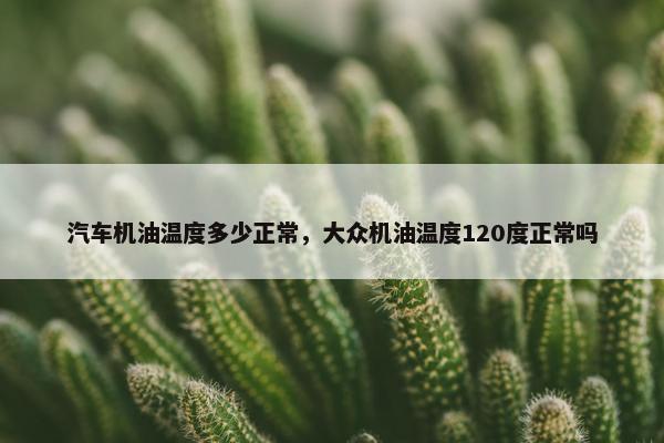 汽车机油温度多少正常，大众机油温度120度正常吗