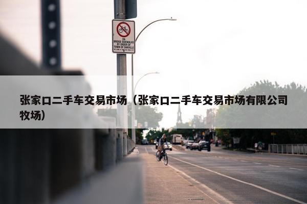 张家口二手车交易市场（张家口二手车交易市场有限公司牧场）