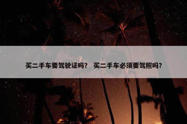 买二手车要驾驶证吗？ 买二手车必须要驾照吗？