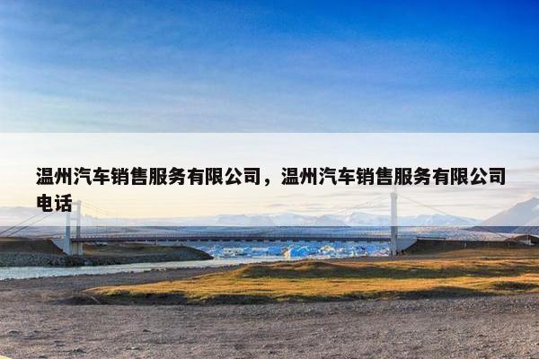温州汽车销售服务有限公司，温州汽车销售服务有限公司电话
