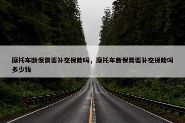 摩托车断保需要补交保险吗，摩托车断保需要补交保险吗多少钱