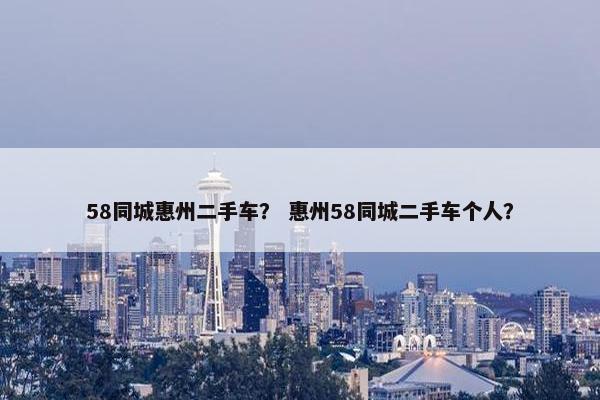 58同城惠州二手车？ 惠州58同城二手车个人？