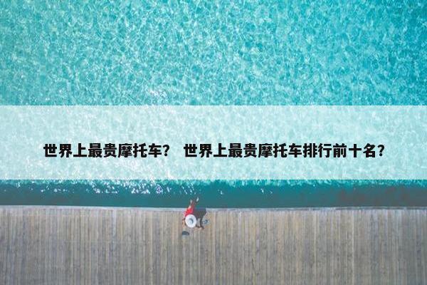 世界上最贵摩托车？ 世界上最贵摩托车排行前十名？