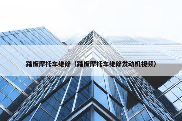 踏板摩托车维修（踏板摩托车维修发动机视频）