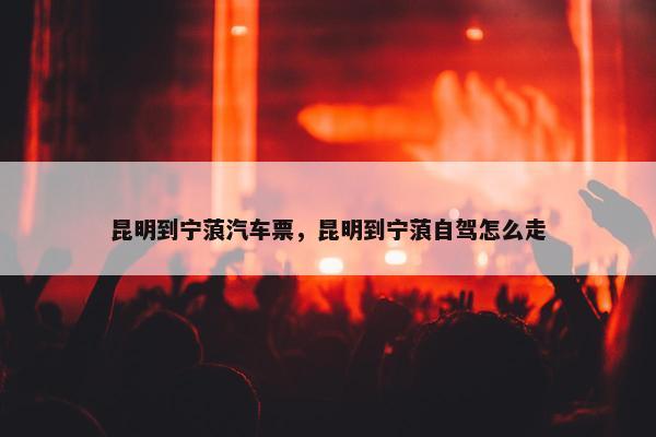 昆明到宁蒗汽车票，昆明到宁蒗自驾怎么走