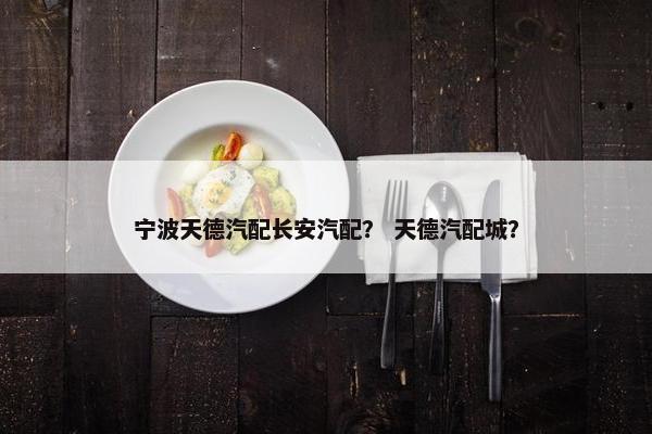 宁波天德汽配长安汽配？ 天德汽配城？