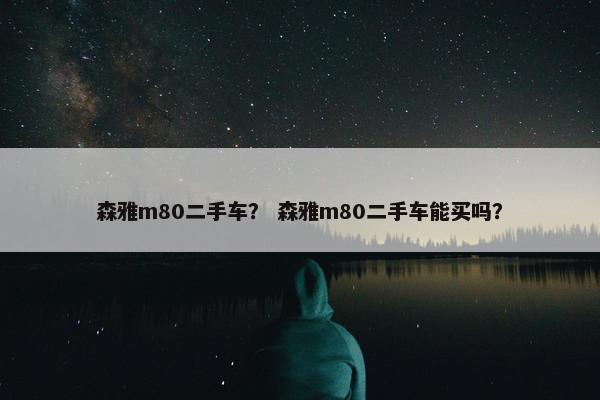 森雅m80二手车？ 森雅m80二手车能买吗？