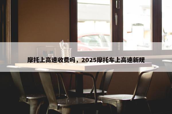 摩托上高速收费吗，2025摩托车上高速新规