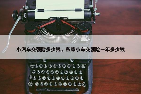 小汽车交强险多少钱，私家小车交强险一年多少钱