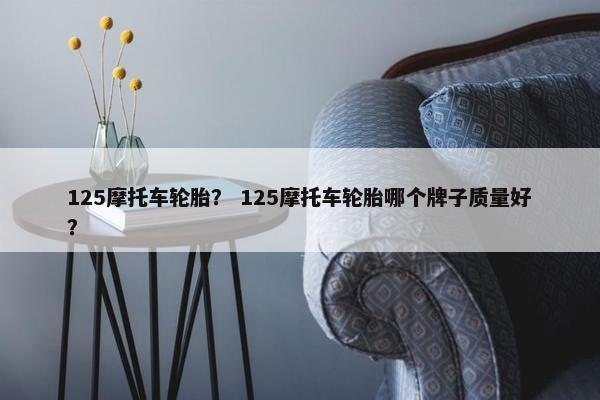 125摩托车轮胎？ 125摩托车轮胎哪个牌子质量好？