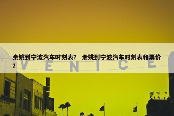 余姚到宁波汽车时刻表？ 余姚到宁波汽车时刻表和票价？