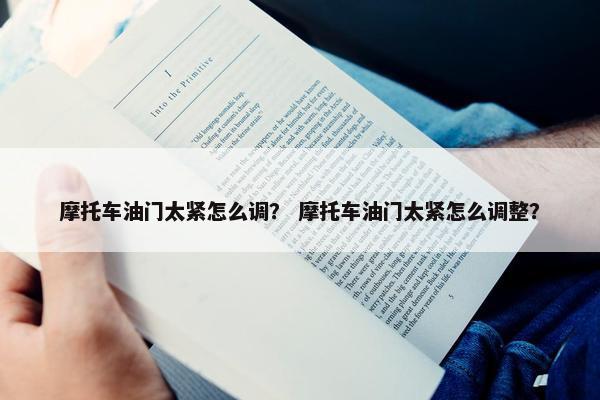 摩托车油门太紧怎么调？ 摩托车油门太紧怎么调整？