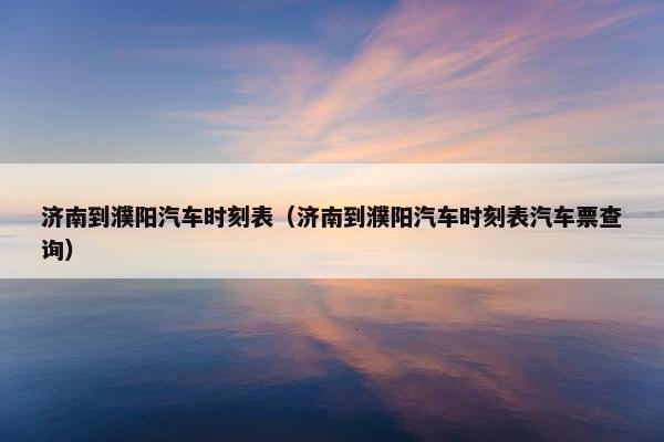 济南到濮阳汽车时刻表（济南到濮阳汽车时刻表汽车票查询）