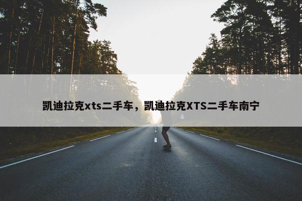凯迪拉克xts二手车，凯迪拉克XTS二手车南宁