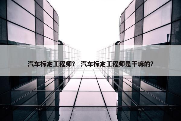 汽车标定工程师？ 汽车标定工程师是干嘛的？