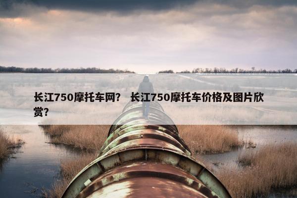 长江750摩托车网？ 长江750摩托车价格及图片欣赏？
