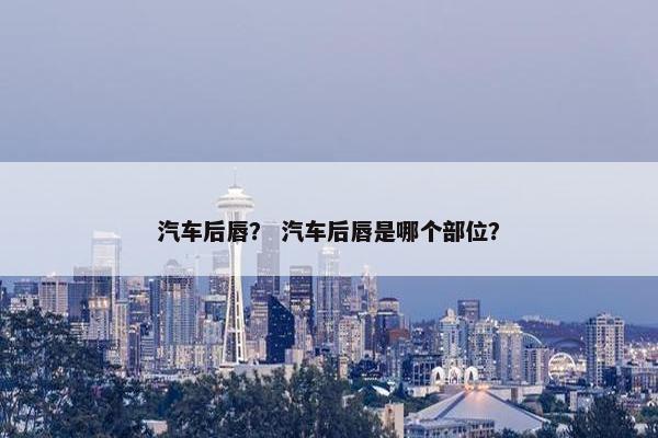 汽车后唇？ 汽车后唇是哪个部位？