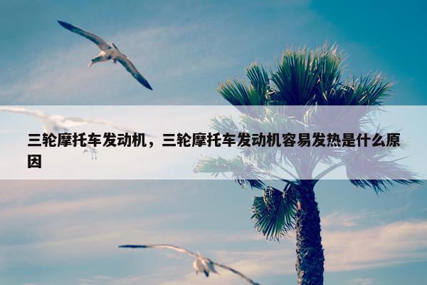 三轮摩托车发动机，三轮摩托车发动机容易发热是什么原因