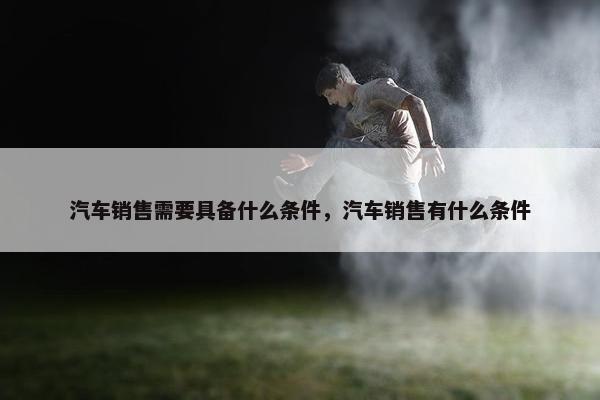 汽车销售需要具备什么条件，汽车销售有什么条件