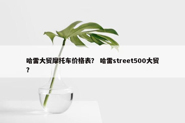 哈雷大贸摩托车价格表？ 哈雷street500大贸？