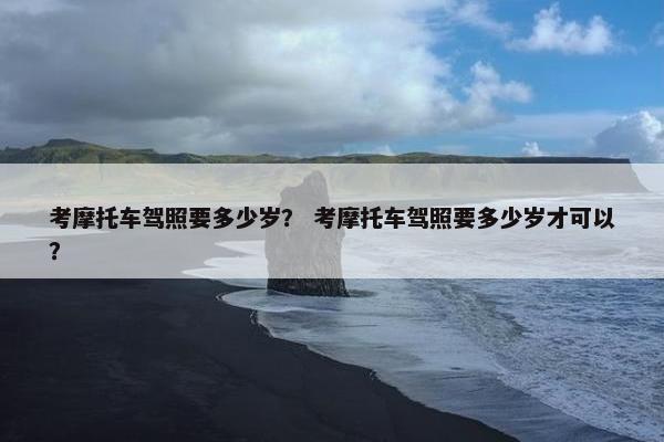 考摩托车驾照要多少岁？ 考摩托车驾照要多少岁才可以？