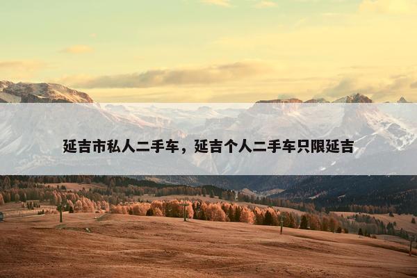 延吉市私人二手车，延吉个人二手车只限延吉