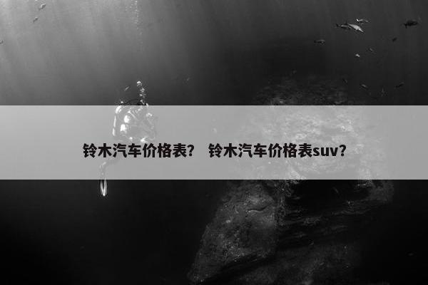 铃木汽车价格表？ 铃木汽车价格表suv？
