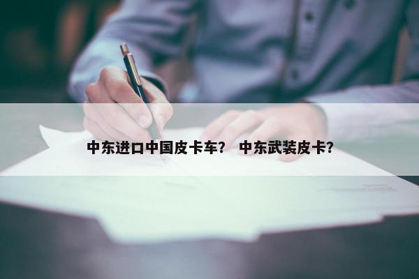 中东进口中国皮卡车？ 中东武装皮卡？