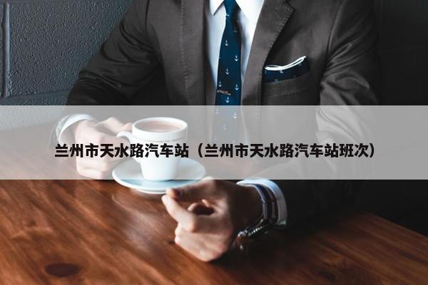 兰州市天水路汽车站（兰州市天水路汽车站班次）