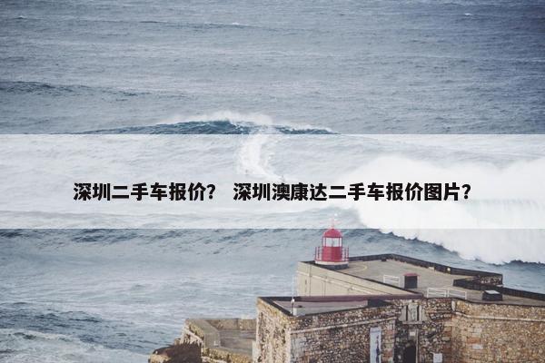 深圳二手车报价？ 深圳澳康达二手车报价图片？
