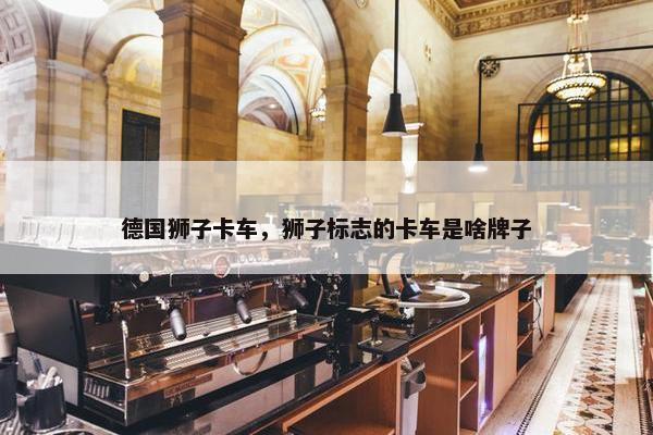 德国狮子卡车，狮子标志的卡车是啥牌子