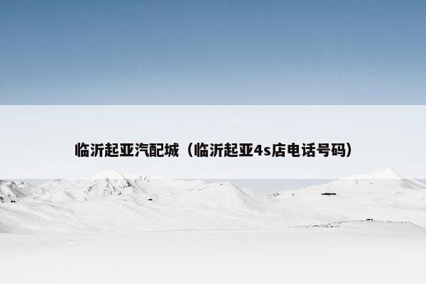 临沂起亚汽配城（临沂起亚4s店电话号码）