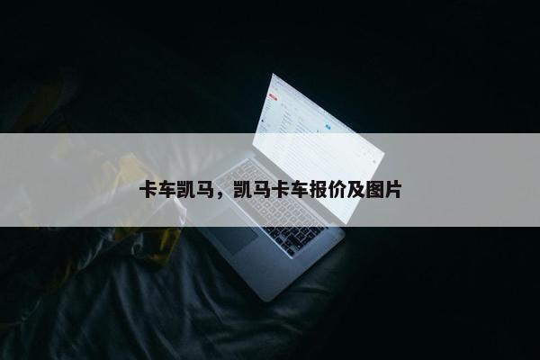 卡车凯马，凯马卡车报价及图片