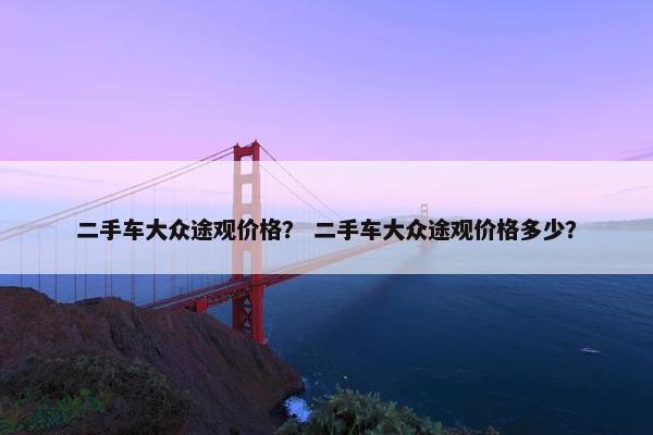二手车大众途观价格？ 二手车大众途观价格多少？