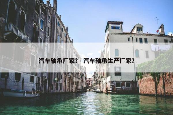 汽车轴承厂家？ 汽车轴承生产厂家？