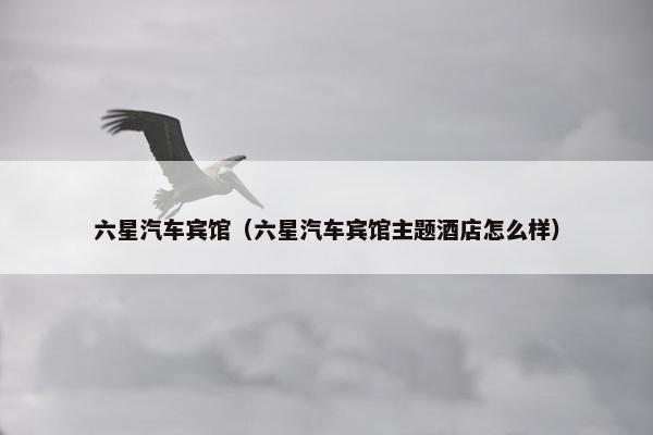 六星汽车宾馆（六星汽车宾馆主题酒店怎么样）