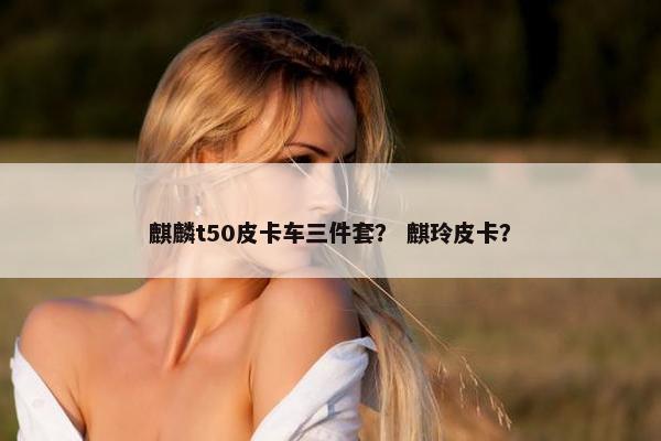 麒麟t50皮卡车三件套？ 麒玲皮卡？