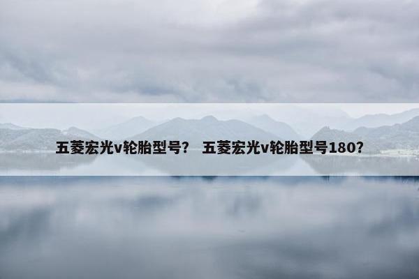 五菱宏光v轮胎型号？ 五菱宏光v轮胎型号180？