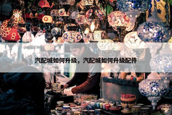 汽配城如何升级，汽配城如何升级配件