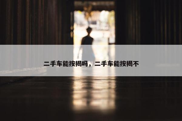 二手车能按揭吗，二手车能按揭不
