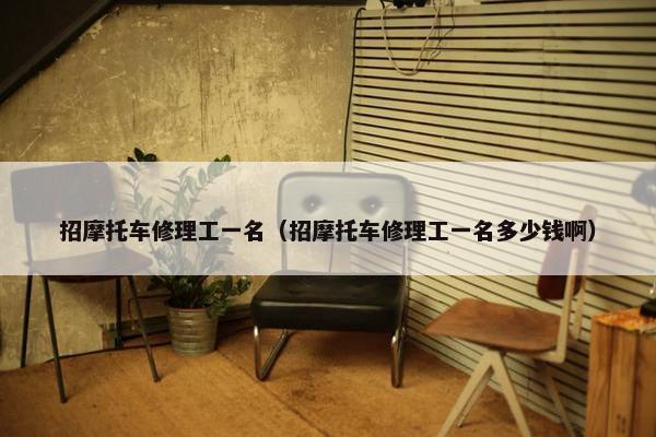 招摩托车修理工一名（招摩托车修理工一名多少钱啊）